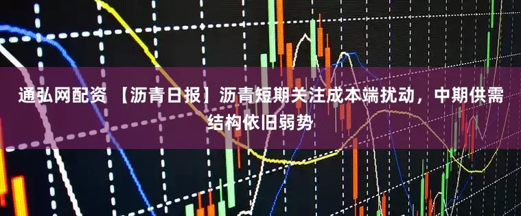 通弘网配资 【沥青日报】沥青短期关注成本端扰动,中期供需结构依旧弱势