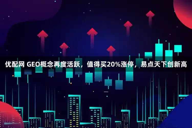 优配网 GEO概念再度活跃,值得买20%涨停,易点天下创新高