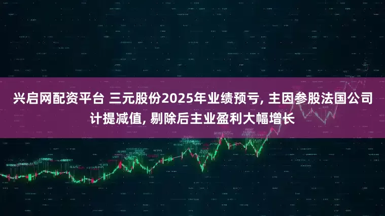 兴启网配资平台 三元股份2025年业绩预亏, 主因参股法国公司计提减值, 剔除后主业盈利大幅增长