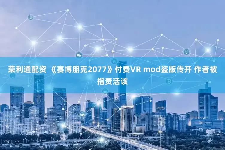 荣利通配资 《赛博朋克2077》付费VR mod盗版传开 作者被指责活该