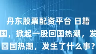 丹东股票配资平台 日籍华人纷纷回国，掀起一股回国热潮，发生了什么事？