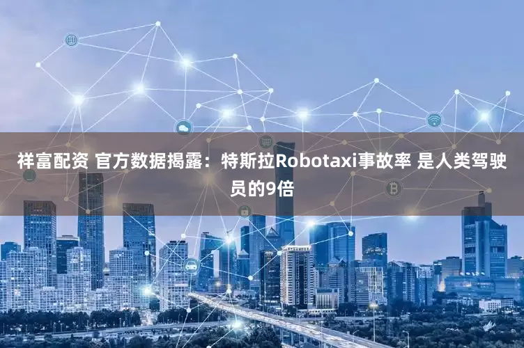 祥富配资 官方数据揭露：特斯拉Robotaxi事故率 是人类驾驶员的9倍