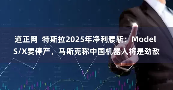 道正网  特斯拉2025年净利腰斩：Model S/X要停产，马斯克称中国机器人将是劲敌