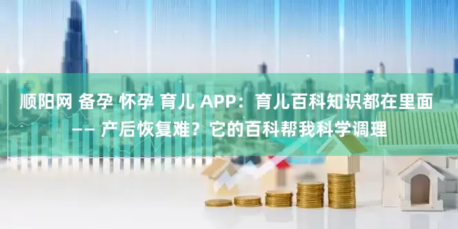 顺阳网 备孕 怀孕 育儿 APP：育儿百科知识都在里面 —— 产后恢复难？它的百科帮我科学调理