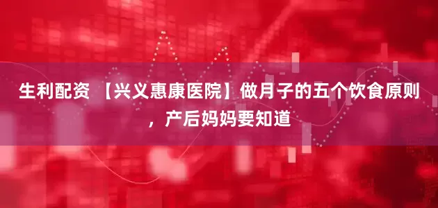 生利配资 【兴义惠康医院】做月子的五个饮食原则，产后妈妈要知道