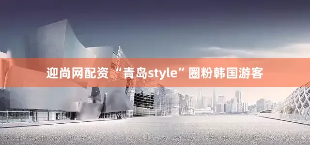 迎尚网配资 “青岛style”圈粉韩国游客