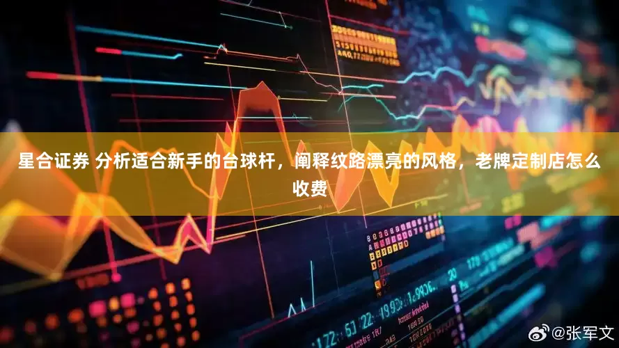 星合证券 分析适合新手的台球杆，阐释纹路漂亮的风格，老牌定制店怎么收费