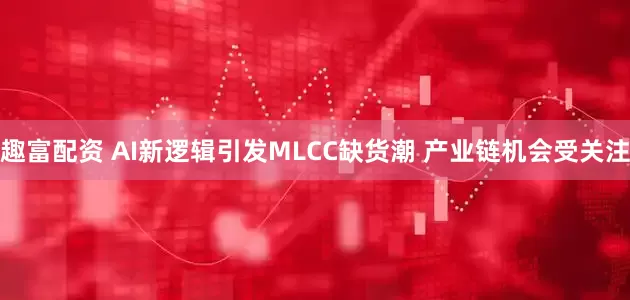 趣富配资 AI新逻辑引发MLCC缺货潮 产业链机会受关注