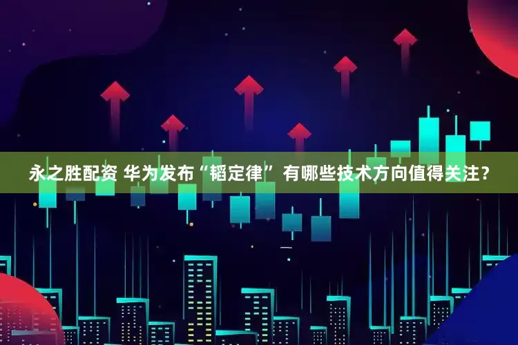 永之胜配资 华为发布“韬定律” 有哪些技术方向值得关注?